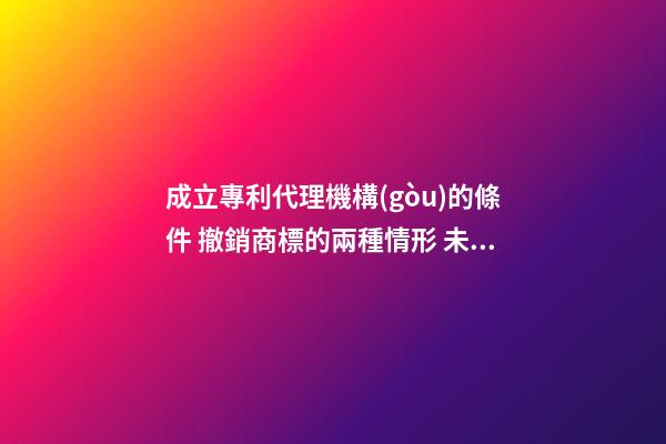 成立專利代理機構(gòu)的條件 撤銷商標的兩種情形 未注冊商標他人能使用